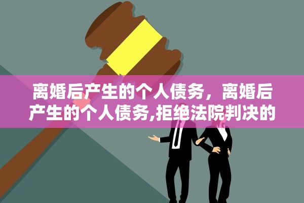 离婚后产生的个人债务，离婚后产生的个人债务,拒绝法院判决的抚养费