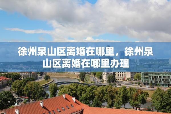 徐州泉山区离婚在哪里，徐州泉山区离婚在哪里办理