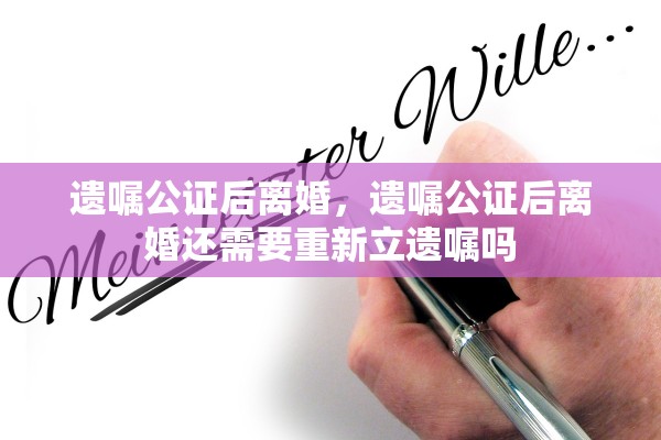 遗嘱公证后离婚，遗嘱公证后离婚还需要重新立遗嘱吗