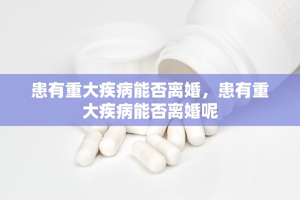 患有重大疾病能否离婚，患有重大疾病能否离婚呢