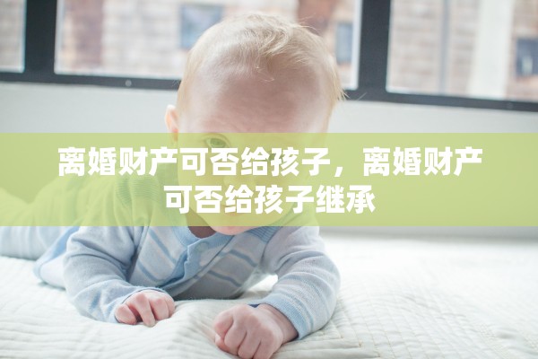离婚财产可否给孩子，离婚财产可否给孩子继承
