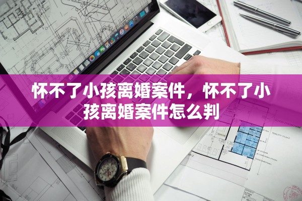 怀不了小孩离婚案件，怀不了小孩离婚案件怎么判