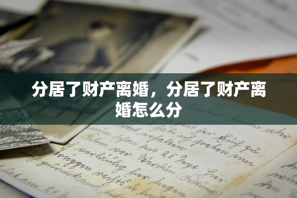分居了财产离婚，分居了财产离婚怎么分