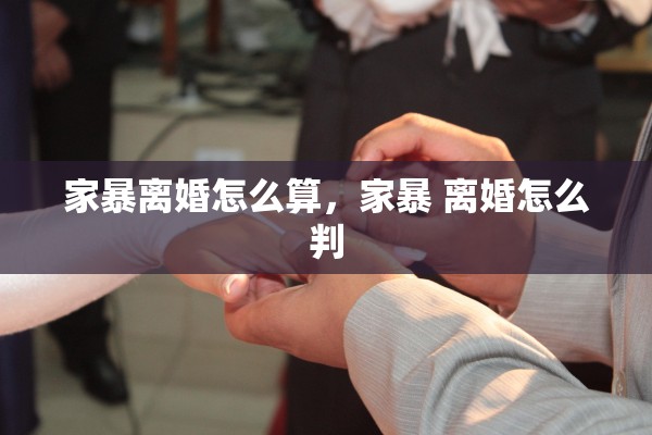 家暴离婚怎么算，家暴 离婚怎么判