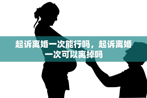 起诉离婚一次能行吗，起诉离婚一次可以离掉吗