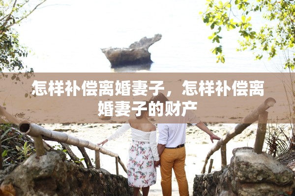 怎样补偿离婚妻子，怎样补偿离婚妻子的财产