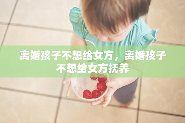 离婚孩子不想给女方，离婚孩子不想给女方抚养