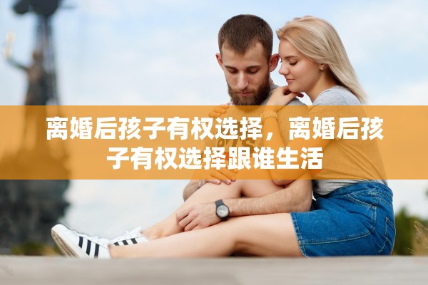 离婚后孩子有权选择，离婚后孩子有权选择跟谁生活