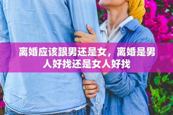 离婚应该跟男还是女，离婚是男人好找还是女人好找