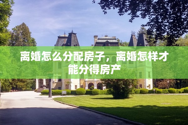 离婚怎么分配房子，离婚怎样才能分得房产