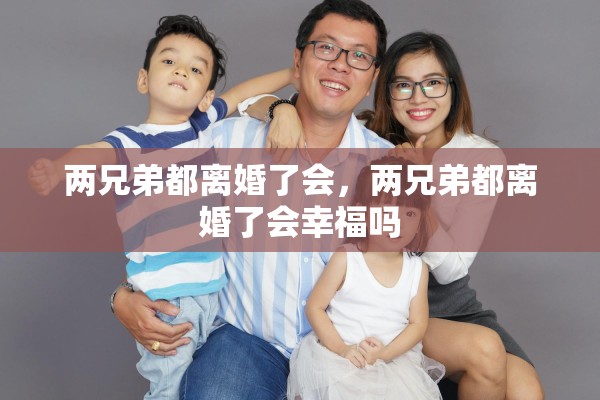 两兄弟都离婚了会，两兄弟都离婚了会幸福吗