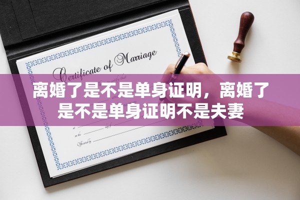 离婚了是不是单身证明，离婚了是不是单身证明不是夫妻