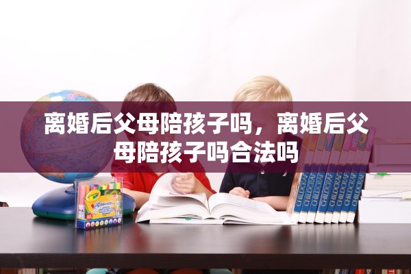 离婚后父母陪孩子吗，离婚后父母陪孩子吗合法吗