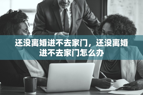 还没离婚进不去家门，还没离婚进不去家门怎么办