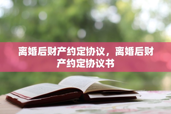 离婚后财产约定协议，离婚后财产约定协议书