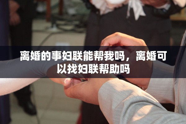离婚的事妇联能帮我吗，离婚可以找妇联帮助吗