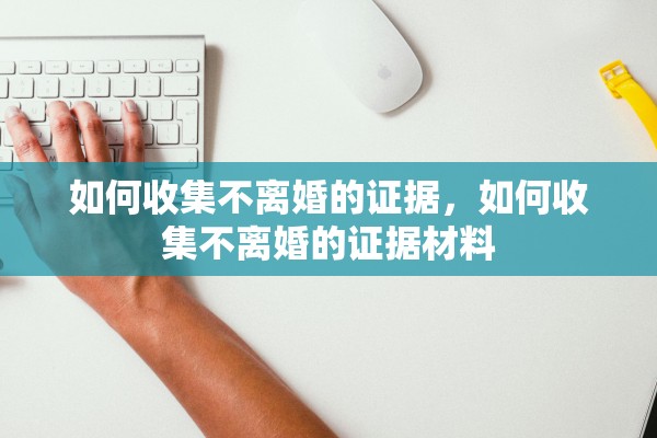 如何收集不离婚的证据，如何收集不离婚的证据材料
