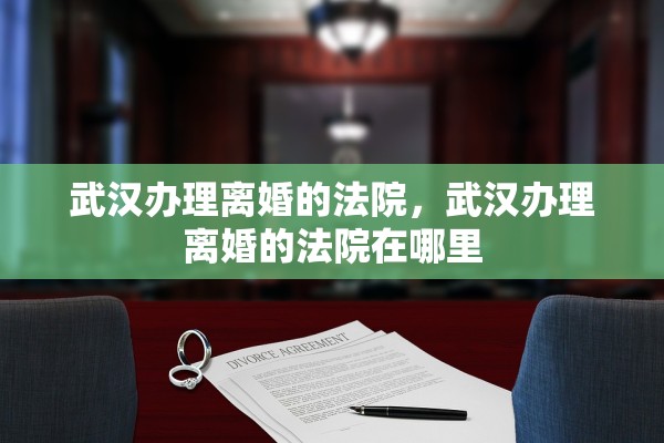 武汉办理离婚的法院，武汉办理离婚的法院在哪里