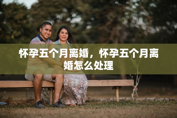 怀孕五个月离婚，怀孕五个月离婚怎么处理