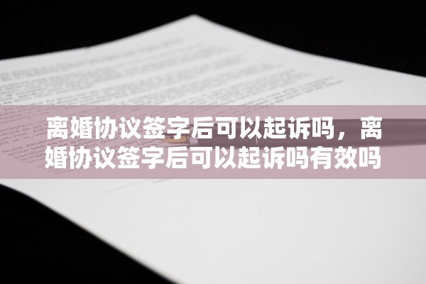 离婚协议签字后可以起诉吗，离婚协议签字后可以起诉吗有效吗