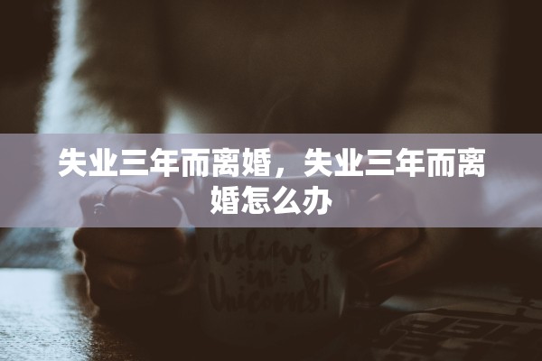 失业三年而离婚，失业三年而离婚怎么办