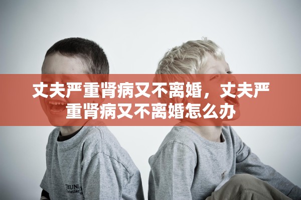 丈夫严重肾病又不离婚，丈夫严重肾病又不离婚怎么办