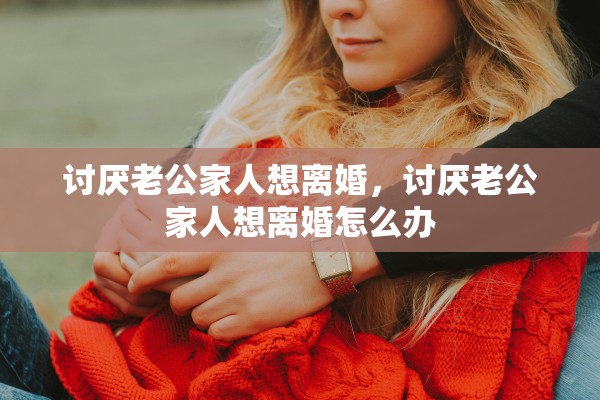 讨厌老公家人想离婚，讨厌老公家人想离婚怎么办