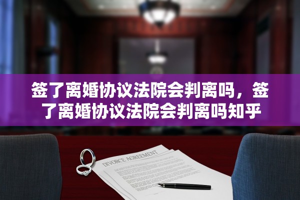签了离婚协议法院会判离吗，签了离婚协议法院会判离吗知乎
