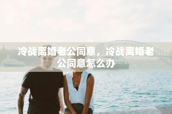 冷战离婚老公同意，冷战离婚老公同意怎么办