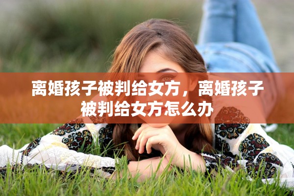 离婚孩子被判给女方，离婚孩子被判给女方怎么办
