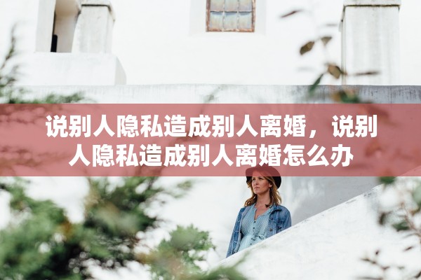 说别人隐私造成别人离婚，说别人隐私造成别人离婚怎么办