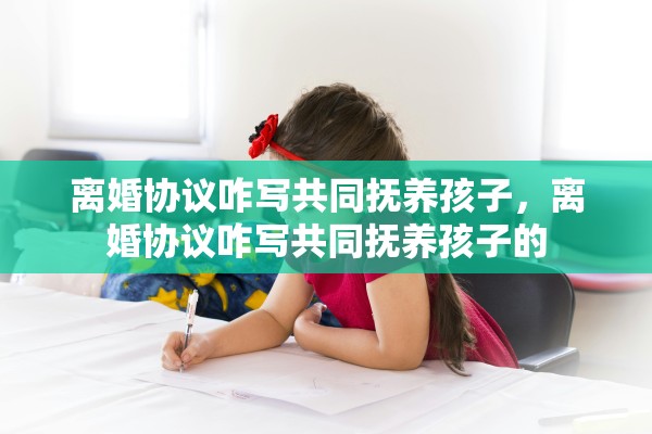离婚协议咋写共同抚养孩子，离婚协议咋写共同抚养孩子的