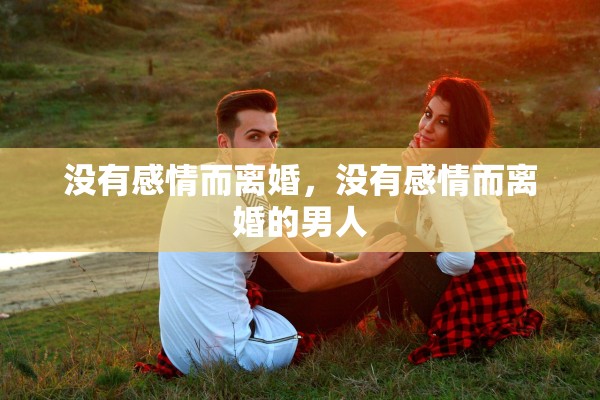没有感情而离婚，没有感情而离婚的男人