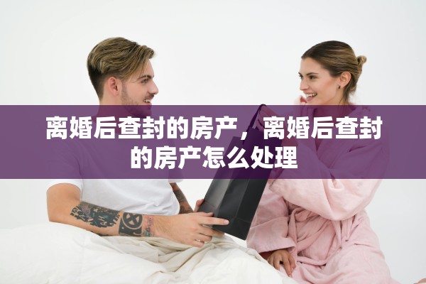 离婚后查封的房产，离婚后查封的房产怎么处理