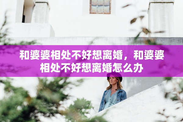 和婆婆相处不好想离婚，和婆婆相处不好想离婚怎么办