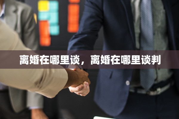离婚在哪里谈，离婚在哪里谈判