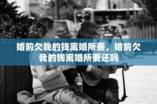婚前欠我的钱离婚所要，婚前欠我的钱离婚所要还吗