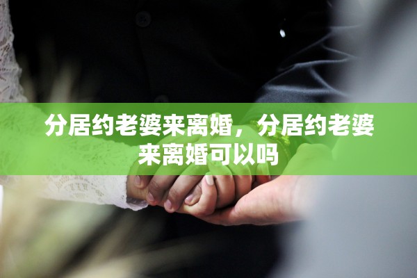 分居约老婆来离婚，分居约老婆来离婚可以吗