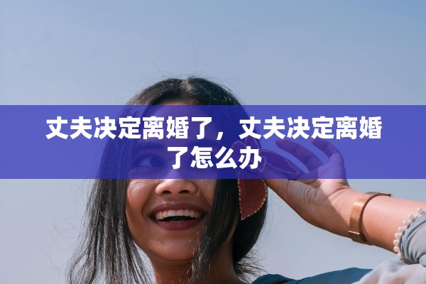 丈夫决定离婚了，丈夫决定离婚了怎么办