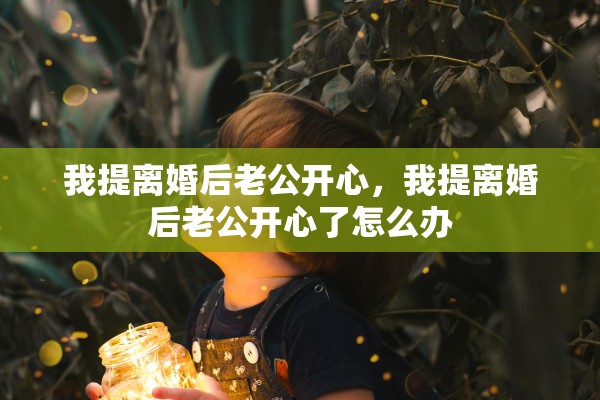 我提离婚后老公开心，我提离婚后老公开心了怎么办