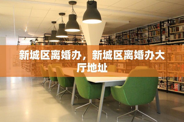 新城区离婚办，新城区离婚办大厅地址