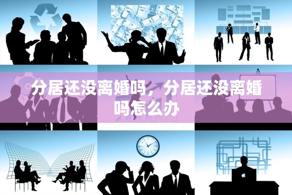 分居还没离婚吗，分居还没离婚吗怎么办
