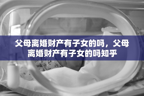 父母离婚财产有子女的吗，父母离婚财产有子女的吗知乎