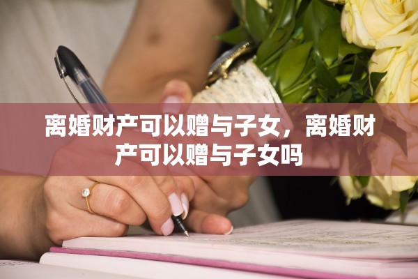 离婚财产可以赠与子女，离婚财产可以赠与子女吗