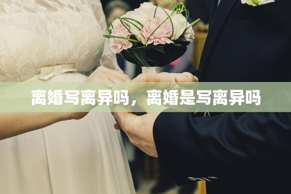 离婚写离异吗，离婚是写离异吗
