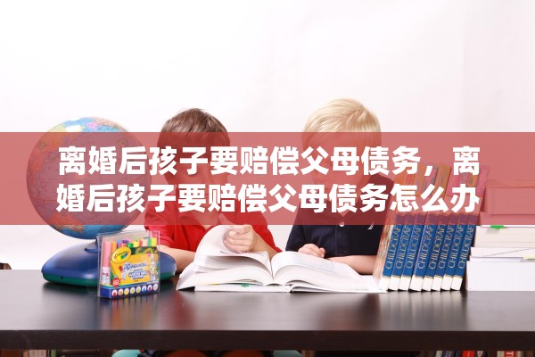 离婚后孩子要赔偿父母债务，离婚后孩子要赔偿父母债务怎么办