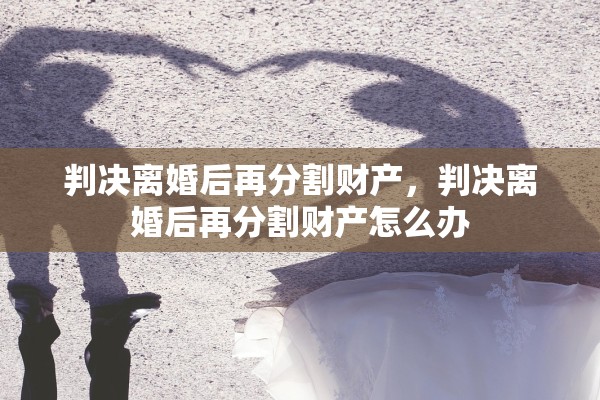 判决离婚后再分割财产，判决离婚后再分割财产怎么办