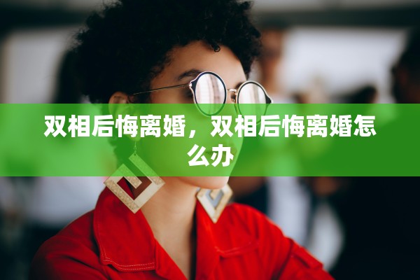 双相后悔离婚，双相后悔离婚怎么办