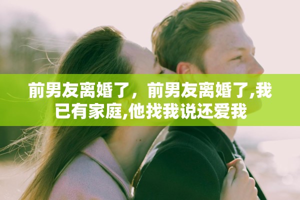 前男友离婚了，前男友离婚了,我已有家庭,他找我说还爱我