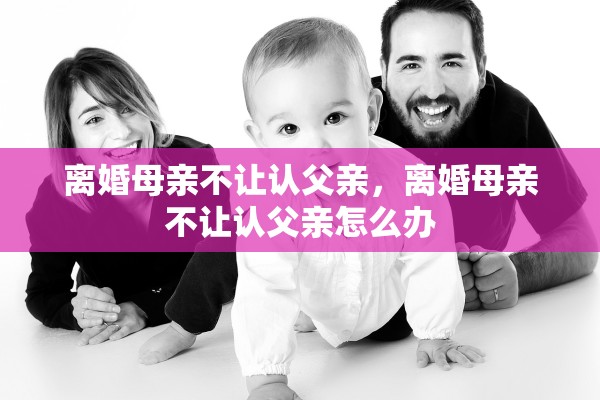 离婚母亲不让认父亲，离婚母亲不让认父亲怎么办